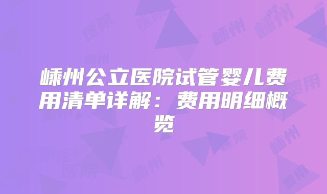 嵊州公立医院试管婴儿费用清单详解：费用明细概览