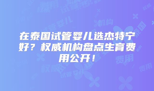 在泰国试管婴儿选杰特宁好？权威机构盘点生育费用公开！