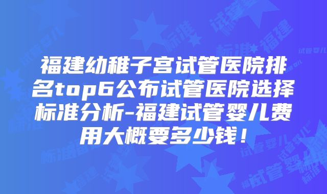 福建幼稚子宫试管医院排名top6公布试管医院选择标准分析-福建试管婴儿费用大概要多少钱！