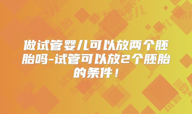 做试管婴儿可以放两个胚胎吗-试管可以放2个胚胎的条件！