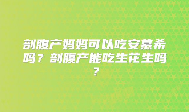 剖腹产妈妈可以吃安慕希吗？剖腹产能吃生花生吗？