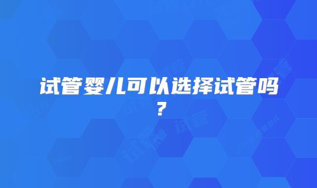 试管婴儿可以选择试管吗？