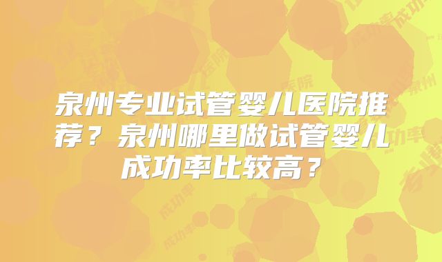 泉州专业试管婴儿医院推荐?泉州哪里做试管婴儿成功率比较高?