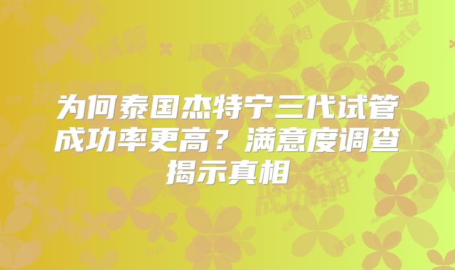 为何泰国杰特宁三代试管成功率更高？满意度调查揭示真相