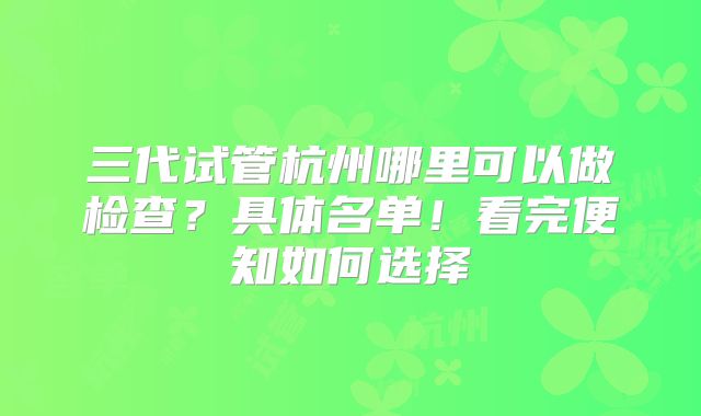 三代试管杭州哪里可以做检查？具体名单！看完便知如何选择