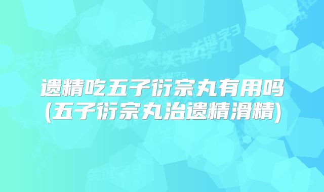 遗精吃五子衍宗丸有用吗(五子衍宗丸治遗精滑精)