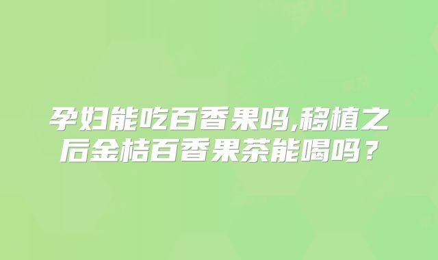 孕妇能吃百香果吗,移植之后金桔百香果茶能喝吗？