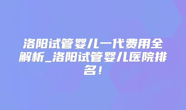 洛阳试管婴儿一代费用全解析_洛阳试管婴儿医院排名！