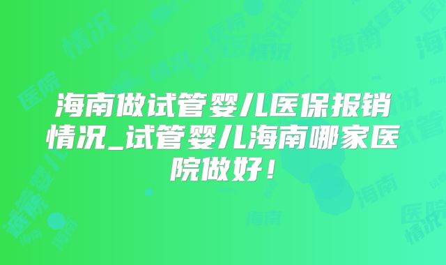 海南做试管婴儿医保报销情况_试管婴儿海南哪家医院做好!