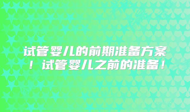 试管婴儿的前期准备方案！试管婴儿之前的准备！