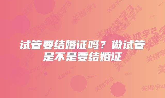 试管要结婚证吗？做试管是不是要结婚证