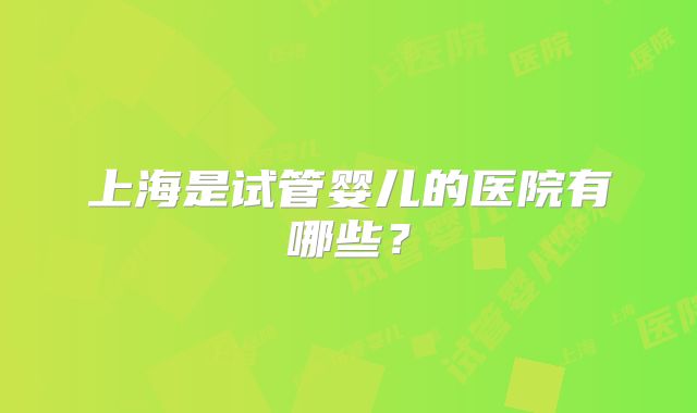上海是试管婴儿的医院有哪些?