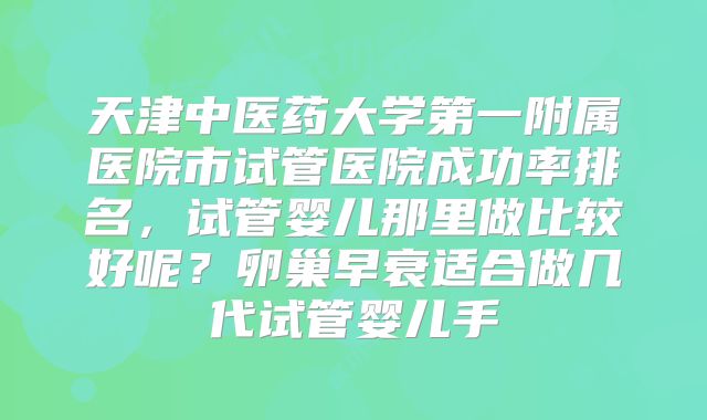 天津中医药大学第一附属医院市试管医院成功率排名，试管婴儿那里做比较好呢？卵巢早衰适合做几代试管婴儿手