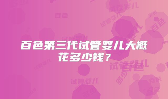 百色第三代试管婴儿大概花多少钱？