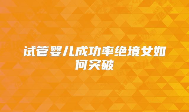 试管婴儿成功率绝境女如何突破