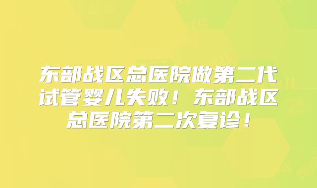 东部战区总医院做第二代试管婴儿失败!东部战区总医院第二次复诊!