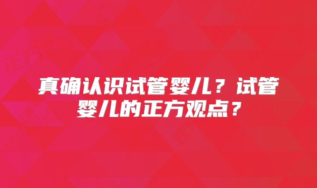 真确认识试管婴儿？试管婴儿的正方观点？