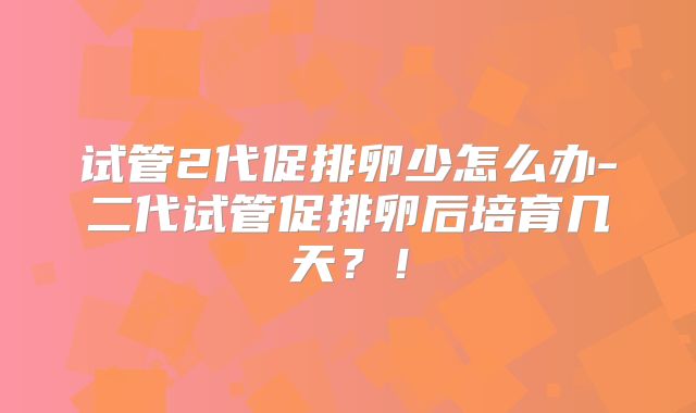 试管2代促排卵少怎么办-二代试管促排卵后培育几天？！