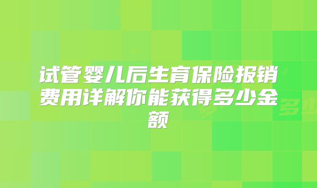 试管婴儿后生育保险报销费用详解你能获得多少金额