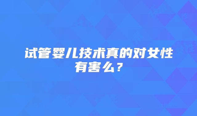 试管婴儿技术真的对女性有害么?