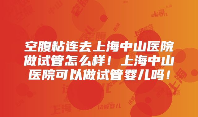 空腹粘连去上海中山医院做试管怎么样!上海中山医院可以做试管婴儿吗!