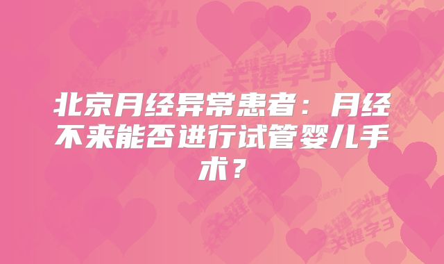 北京月经异常患者:月经不来能否进行试管婴儿手术?
