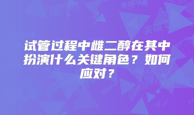 试管过程中雌二醇在其中扮演什么关键角色?如何应对?