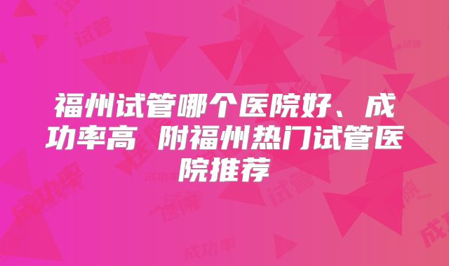 福州试管哪个医院好、成功率高 附福州热门试管医院推荐