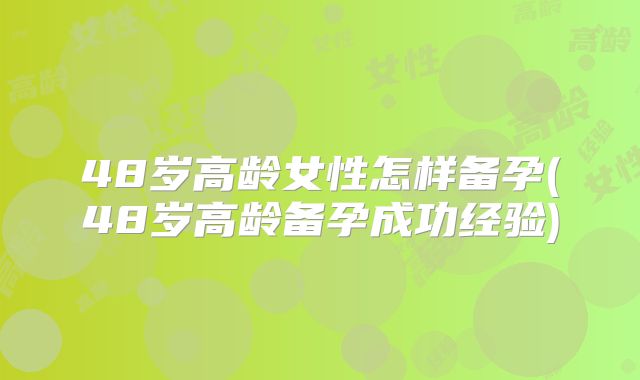 48岁高龄女性怎样备孕(48岁高龄备孕成功经验)
