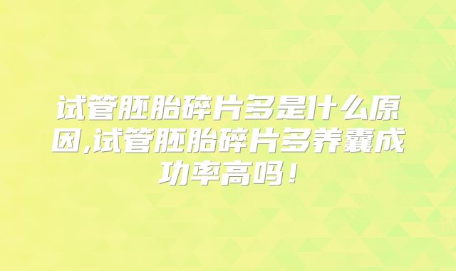 试管胚胎碎片多是什么原因,试管胚胎碎片多养囊成功率高吗！