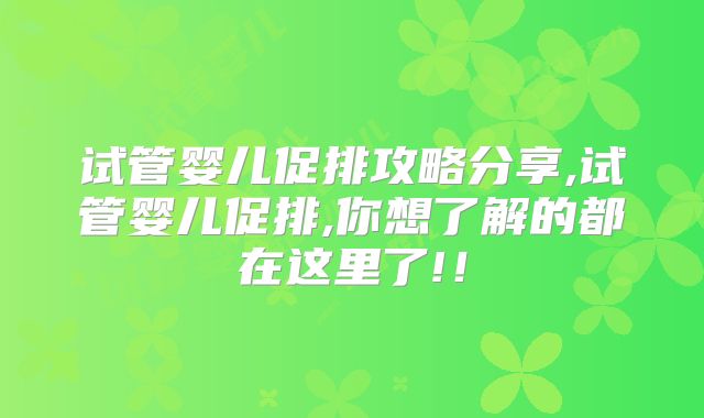 试管婴儿促排攻略分享,试管婴儿促排,你想了解的都在这里了!！