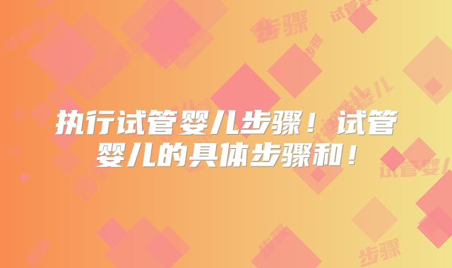执行试管婴儿步骤！试管婴儿的具体步骤和！