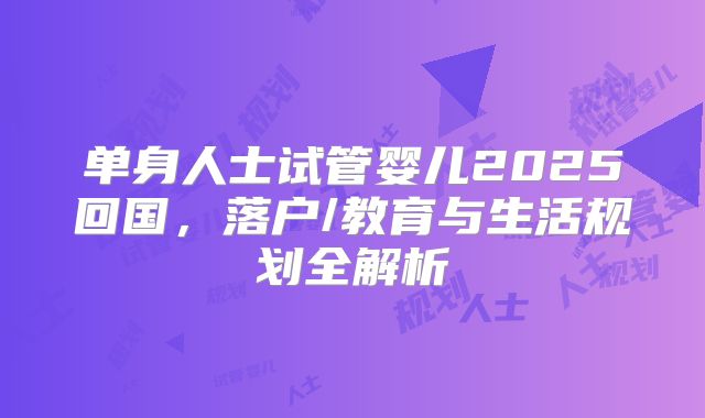 单身人士试管婴儿2025回国，落户/教育与生活规划全解析