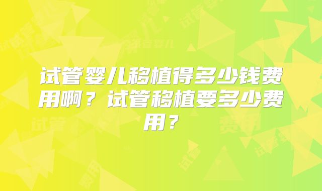 试管婴儿移植得多少钱费用啊？试管移植要多少费用？