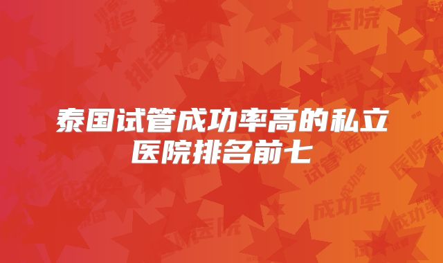 泰国试管成功率高的私立医院排名前七