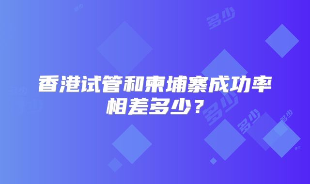 香港试管和柬埔寨成功率相差多少?