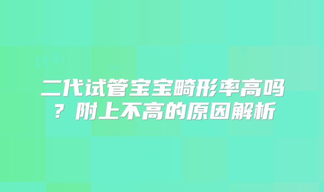 二代试管宝宝畸形率高吗？附上不高的原因解析