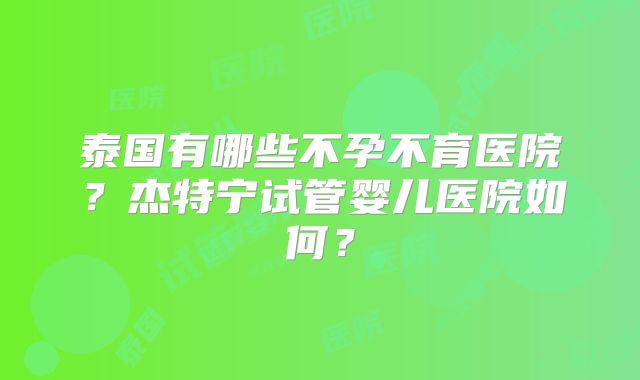 泰国有哪些不孕不育医院？杰特宁试管婴儿医院如何？