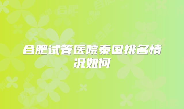合肥试管医院泰国排名情况如何