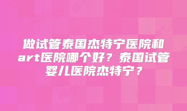 做试管泰国杰特宁医院和art医院哪个好？泰国试管婴儿医院杰特宁？