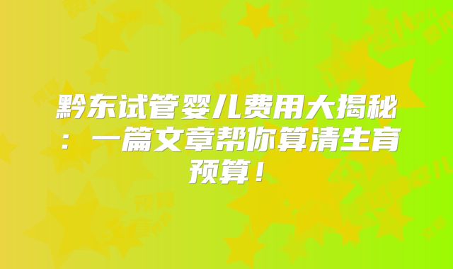 黔东试管婴儿费用大揭秘:一篇文章帮你算清生育预算!