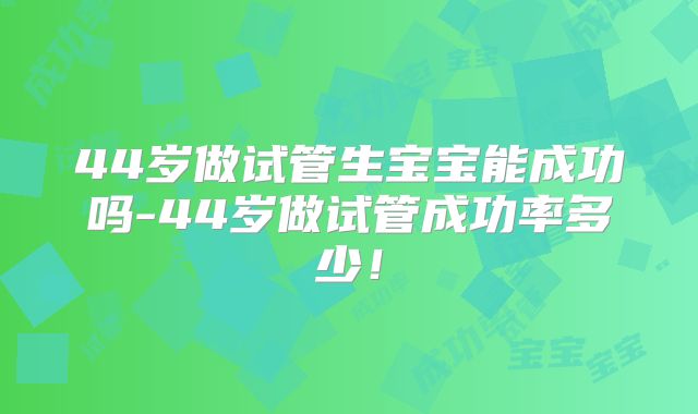 44岁做试管生宝宝能成功吗-44岁做试管成功率多少！