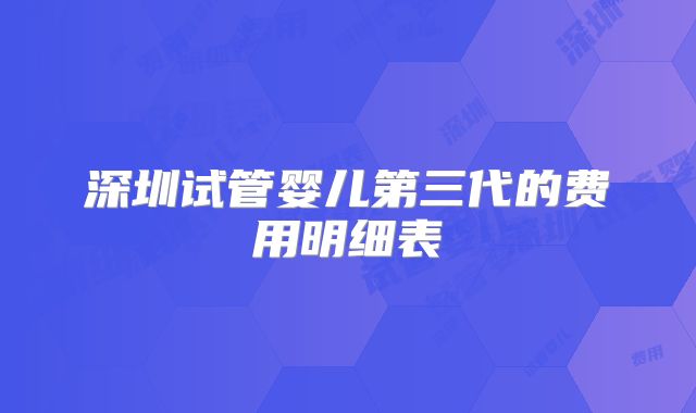 深圳试管婴儿第三代的费用明细表