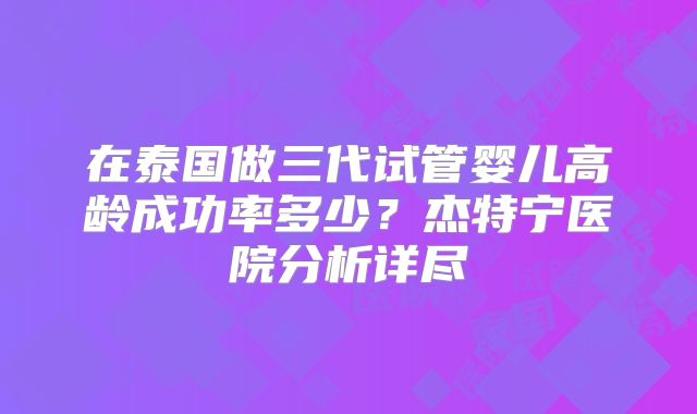 在泰国做三代试管婴儿高龄成功率多少？杰特宁医院分析详尽