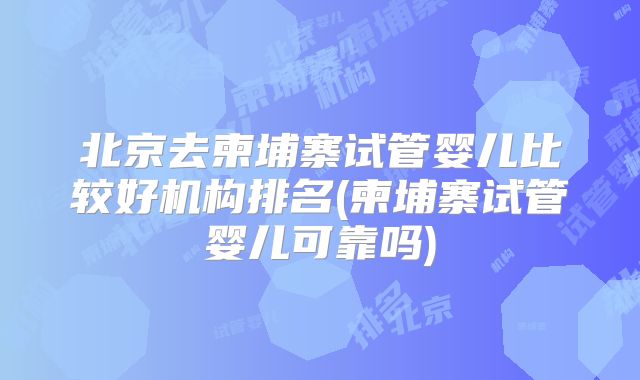 北京去柬埔寨试管婴儿比较好机构排名(柬埔寨试管婴儿可靠吗)