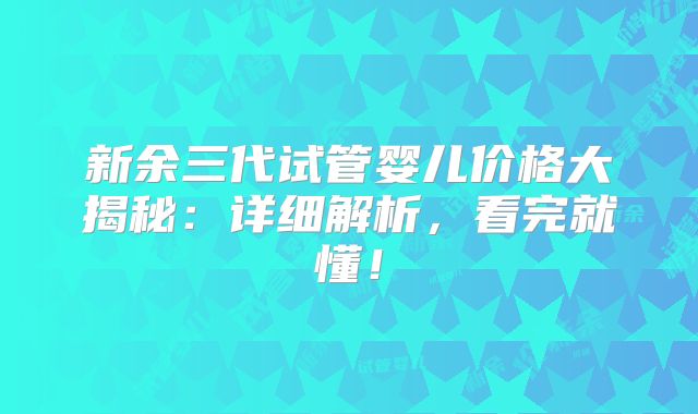 新余三代试管婴儿价格大揭秘：详细解析，看完就懂！