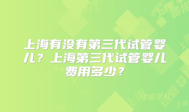上海有没有第三代试管婴儿？上海第三代试管婴儿费用多少？