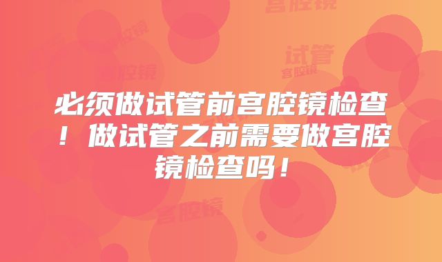 必须做试管前宫腔镜检查！做试管之前需要做宫腔镜检查吗！