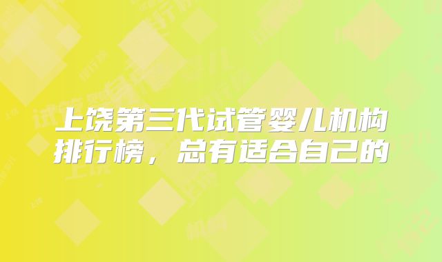 上饶第三代试管婴儿机构排行榜，总有适合自己的