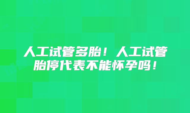 人工试管多胎！人工试管胎停代表不能怀孕吗！